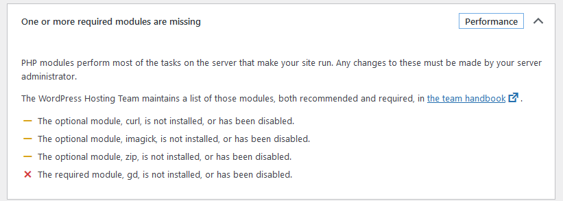 Performance warning that "One or more required modules are missing"

PHP modules perform most of the tasks on the server that make your site run. Any changes to these must be made by your server administrator.

The WordPress Hosting Team maintains a list of those modules, both recommended and required, in the team handbook.

Warning: The optional module, curl, is not installed, or has been disabled.

Warning: The optional module, imagick, is not installed, or has been disabled.

Warning: The optional module, zip, is not installed, or has been disabled.

Error: The required module, gd, is not installed, or has been disabled.